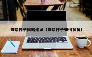 白蜡种子网站建设（白蜡种子如何育苗）