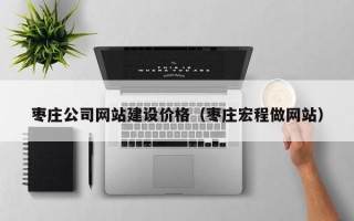 枣庄公司网站建设价格（枣庄宏程做网站）