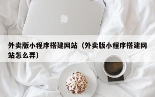 外卖版小程序搭建网站（外卖版小程序搭建网站怎么弄）