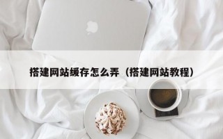 搭建网站缓存怎么弄（搭建网站教程）