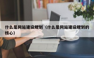 什么是网站建设规划（什么是网站建设规划的核心）