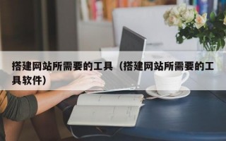 搭建网站所需要的工具（搭建网站所需要的工具软件）