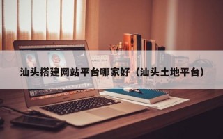 汕头搭建网站平台哪家好（汕头土地平台）