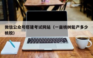 微信公众号搭建考试网站（一亩桃树能产多少桃胶）