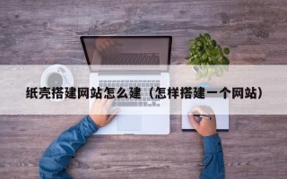 纸壳搭建网站怎么建（怎样搭建一个网站）