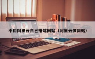 不用阿里云自己搭建网站（阿里云做网站）