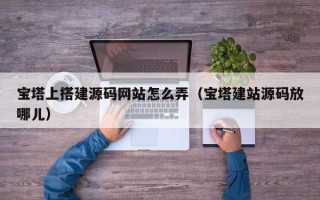 宝塔上搭建源码网站怎么弄（宝塔建站源码放哪儿）