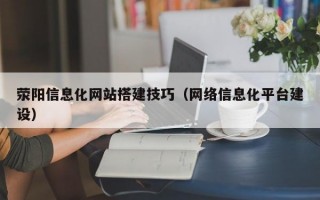 荥阳信息化网站搭建技巧（网络信息化平台建设）