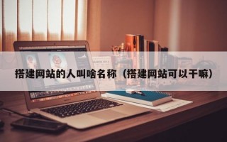 搭建网站的人叫啥名称（搭建网站可以干嘛）