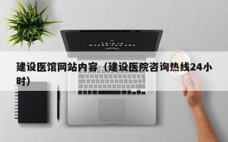 建设医馆网站内容（建设医院咨询热线24小时）
