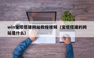 win宝塔搭建网站教程视频（宝塔搭建的网站是什么）