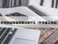 外贸网站搭建需要注意什么（外贸建立网站）