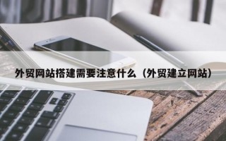 外贸网站搭建需要注意什么（外贸建立网站）