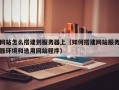 网站怎么搭建到服务器上（如何搭建网站服务器环境和选用网站程序）