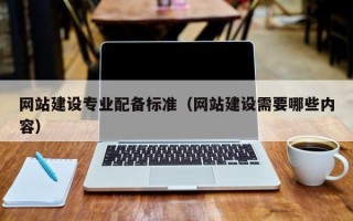 网站建设专业配备标准（网站建设需要哪些内容）