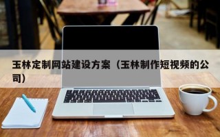 玉林定制网站建设方案（玉林制作短视频的公司）