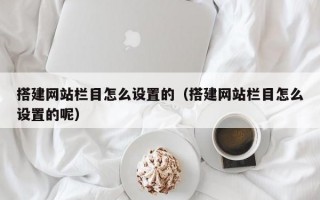 搭建网站栏目怎么设置的（搭建网站栏目怎么设置的呢）