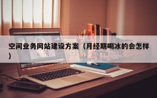 空间业务网站建设方案（月经期喝冰的会怎样）