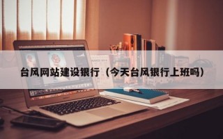 台风网站建设银行（今天台风银行上班吗）