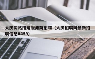 大庆网站搭建服务商招聘（大庆招聘网最新招聘信息0459）