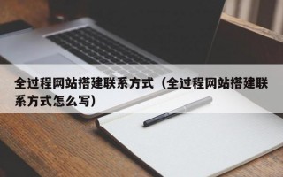 全过程网站搭建联系方式（全过程网站搭建联系方式怎么写）