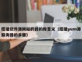 搭建软件源网站的目的和意义（搭建yum源服务器的步骤）