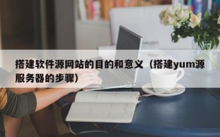 搭建软件源网站的目的和意义（搭建yum源服务器的步骤）