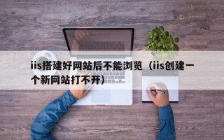 iis搭建好网站后不能浏览（iis创建一个新网站打不开）