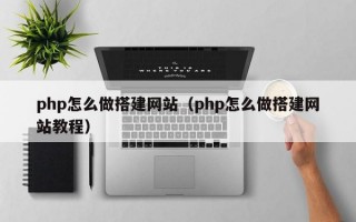 php怎么做搭建网站（php怎么做搭建网站教程）