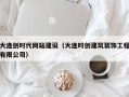 大连创时代网站建设（大连时创建筑装饰工程有限公司）
