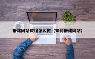 搭建网站教程怎么做（如何搭建网站）