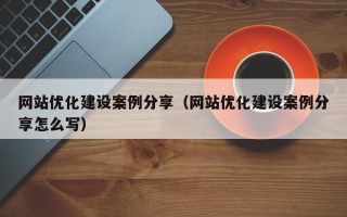 网站优化建设案例分享（网站优化建设案例分享怎么写）