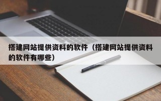 搭建网站提供资料的软件（搭建网站提供资料的软件有哪些）