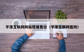 平潭互联网网站搭建售价（平潭互联网医院）