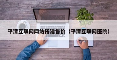 平潭互联网网站搭建售价（平潭互联网医院）