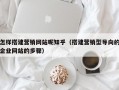 怎样搭建营销网站呢知乎（搭建营销型导向的企业网站的步骤）