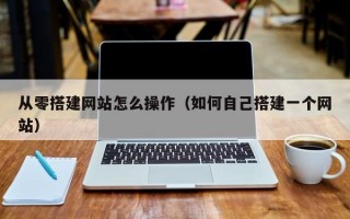 从零搭建网站怎么操作（如何自己搭建一个网站）