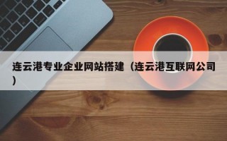 连云港专业企业网站搭建（连云港互联网公司）