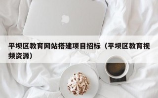 平坝区教育网站搭建项目招标（平坝区教育视频资源）