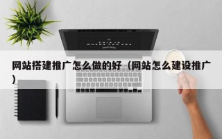 网站搭建推广怎么做的好（网站怎么建设推广）
