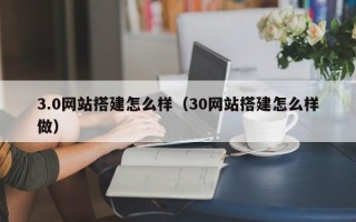 3.0网站搭建怎么样（30网站搭建怎么样做）