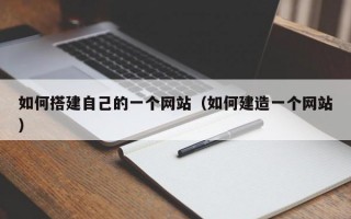 如何搭建自己的一个网站（如何建造一个网站）
