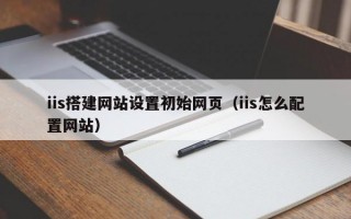 iis搭建网站设置初始网页（iis怎么配置网站）
