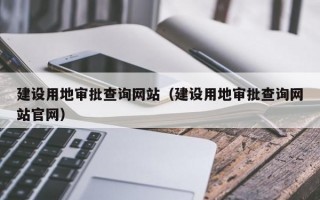 建设用地审批查询网站（建设用地审批查询网站官网）