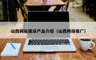 山西网站建设产品介绍（山西网络推广）