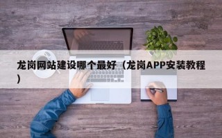 龙岗网站建设哪个最好（龙岗APP安装教程）