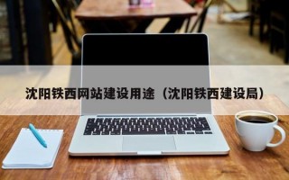 沈阳铁西网站建设用途（沈阳铁西建设局）