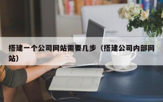 搭建一个公司网站需要几步（搭建公司内部网站）