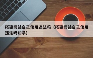 搭建网站自己使用违法吗（搭建网站自己使用违法吗知乎）