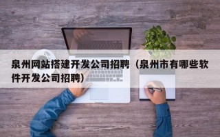 泉州网站搭建开发公司招聘（泉州市有哪些软件开发公司招聘）